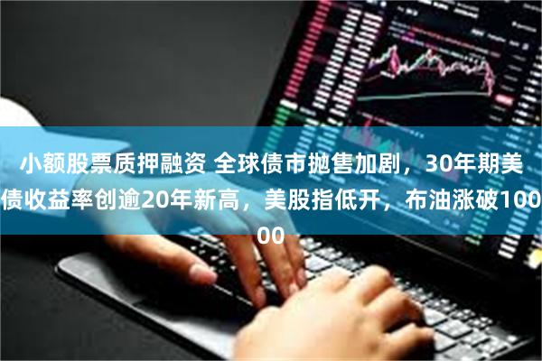 小额股票质押融资 全球债市抛售加剧，30年期美债收益率创逾20年新高，美股指低开，布油涨破100