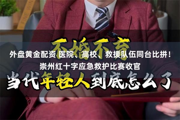外盘黄金配资 医院、高校、救援队伍同台比拼！崇州红十字应急救护比赛收官