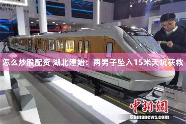 怎么炒股配资 湖北建始：两男子坠入15米天坑获救