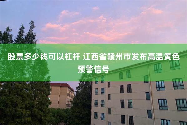 股票多少钱可以杠杆 江西省赣州市发布高温黄色预警信号