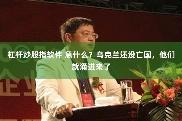 杠杆炒股指软件 急什么？乌克兰还没亡国，他们就涌进来了