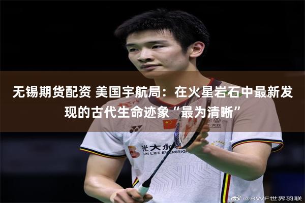 无锡期货配资 美国宇航局：在火星岩石中最新发现的古代生命迹象“最为清晰”