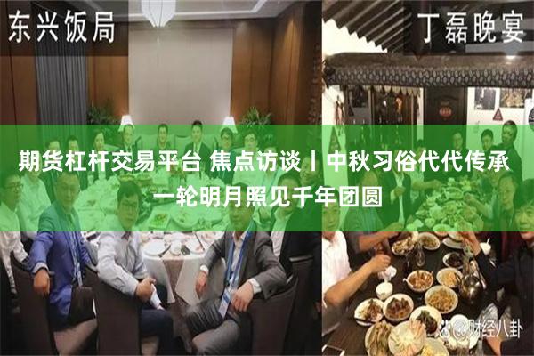 期货杠杆交易平台 焦点访谈丨中秋习俗代代传承 一轮明月照见千年团圆