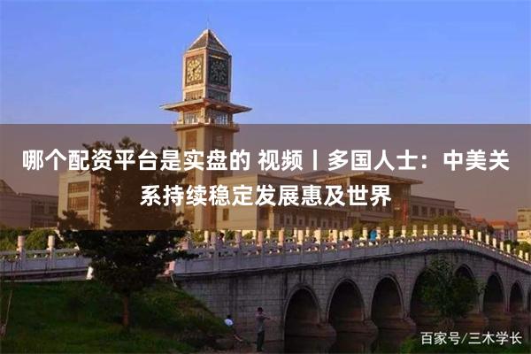 哪个配资平台是实盘的 视频丨多国人士：中美关系持续稳定发展惠及世界
