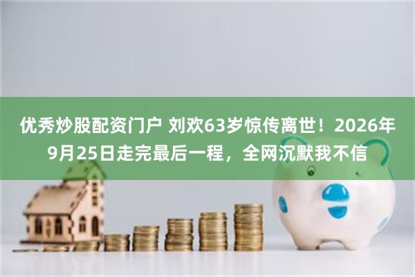 优秀炒股配资门户 刘欢63岁惊传离世！2026年9月25日走完最后一程，全网沉默我不信