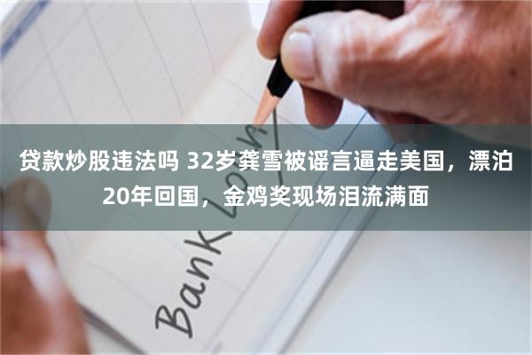 贷款炒股违法吗 32岁龚雪被谣言逼走美国，漂泊20年回国，金鸡奖现场泪流满面