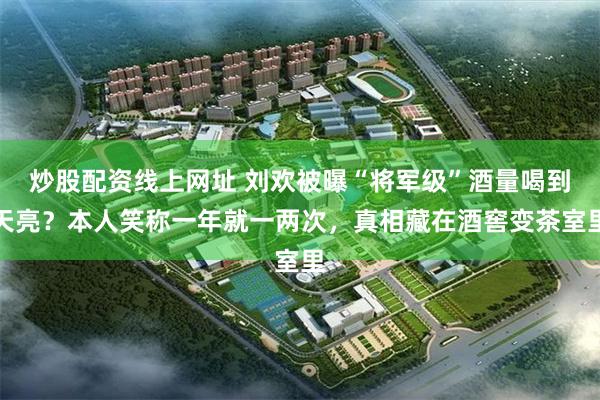 炒股配资线上网址 刘欢被曝“将军级”酒量喝到天亮？本人笑称一年就一两次，真相藏在酒窖变茶室里