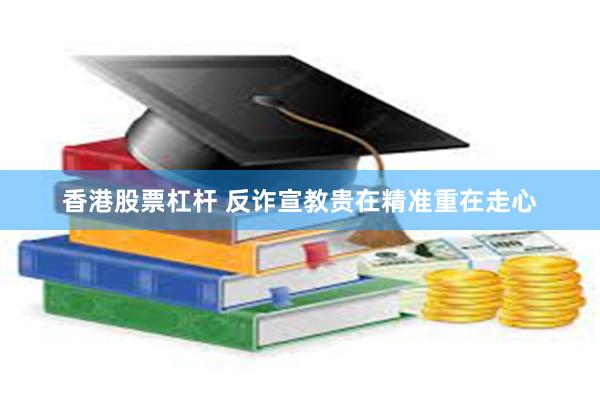 香港股票杠杆 反诈宣教贵在精准重在走心