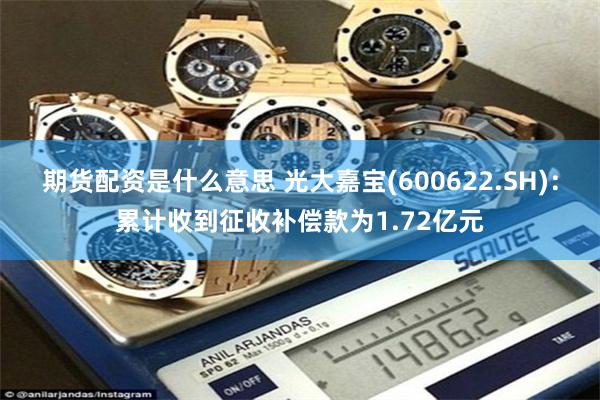 期货配资是什么意思 光大嘉宝(600622.SH)：累计收到征收补偿款为1.72亿元