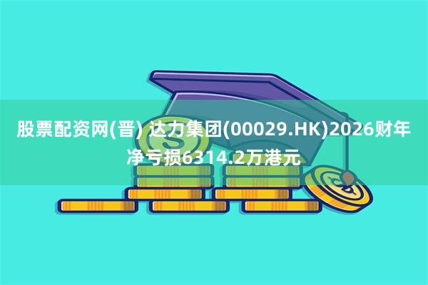 股票配资网(晋) 达力集团(00029.HK)2026财年净亏损6314.2万港元