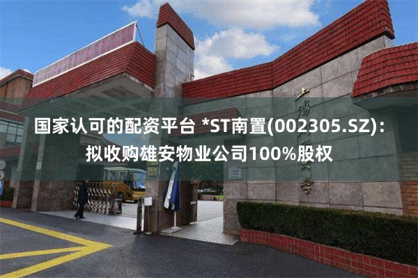 国家认可的配资平台 *ST南置(002305.SZ)：拟收购雄安物业公司100%股权