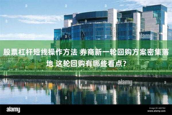 股票杠杆短线操作方法 券商新一轮回购方案密集落地 这轮回购有哪些看点？