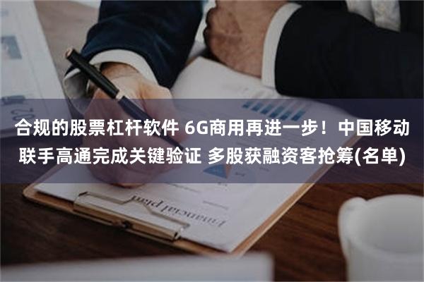 合规的股票杠杆软件 6G商用再进一步！中国移动联手高通完成关键验证 多股获融资客抢筹(名单)