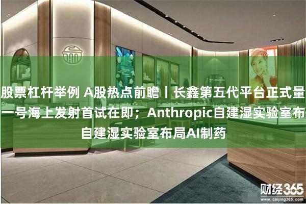 股票杠杆举例 A股热点前瞻丨长鑫第五代平台正式量产；力箭一号海上发射首试在即；Anthropic自建湿实验室布局AI制药