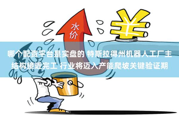 哪个配资平台是实盘的 特斯拉得州机器人工厂主结构接近完工 行业将迈入产能爬坡关键验证期