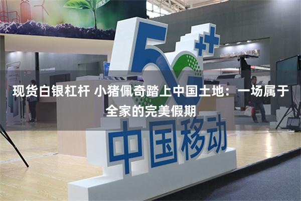 现货白银杠杆 小猪佩奇踏上中国土地：一场属于全家的完美假期