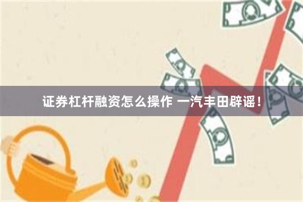 证券杠杆融资怎么操作 一汽丰田辟谣！