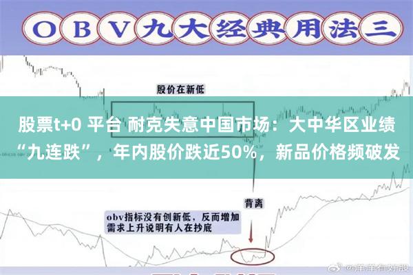 股票t+0 平台 耐克失意中国市场：大中华区业绩“九连跌”，年内股价跌近50%，新品价格频破发
