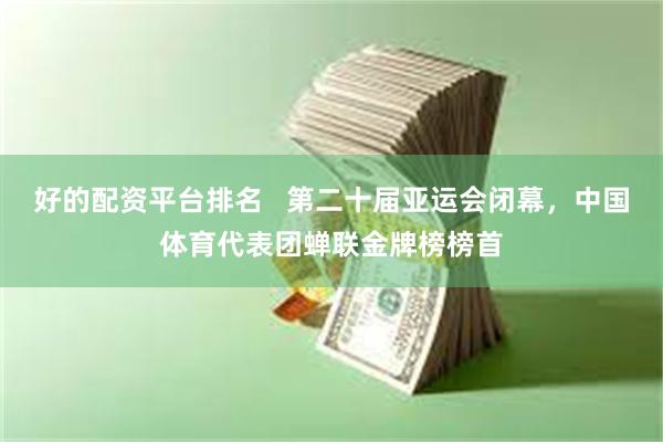 好的配资平台排名   第二十届亚运会闭幕，中国体育代表团蝉联金牌榜榜首