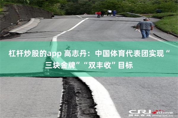 杠杆炒股的app 高志丹：中国体育代表团实现“三块金牌”“双丰收”目标