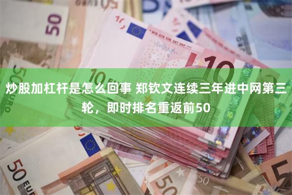 炒股加杠杆是怎么回事 郑钦文连续三年进中网第三轮，即时排名重返前50