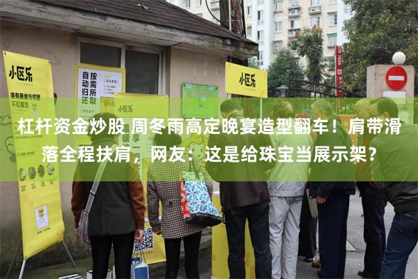 杠杆资金炒股 周冬雨高定晚宴造型翻车！肩带滑落全程扶肩，网友：这是给珠宝当展示架？
