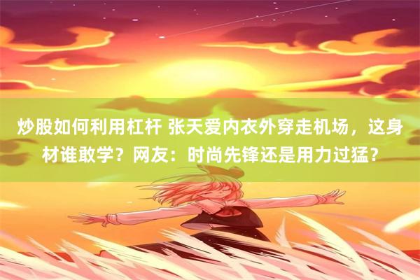 炒股如何利用杠杆 张天爱内衣外穿走机场，这身材谁敢学？网友：时尚先锋还是用力过猛？