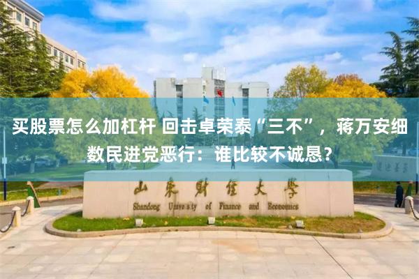 买股票怎么加杠杆 回击卓荣泰“三不”，蒋万安细数民进党恶行：谁比较不诚恳？