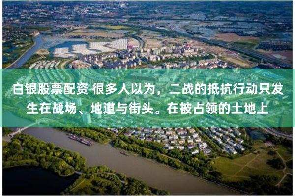 白银股票配资 很多人以为，二战的抵抗行动只发生在战场、地道与街头。在被占领的土地上