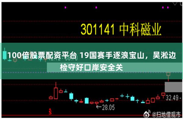 100倍股票配资平台 19国赛手逐浪宝山，吴淞边检守好口岸安全关