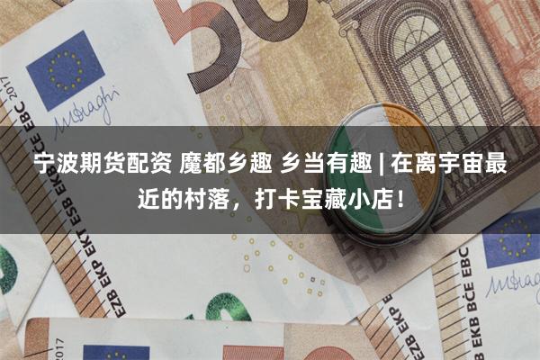 宁波期货配资 魔都乡趣 乡当有趣 | 在离宇宙最近的村落，打卡宝藏小店！