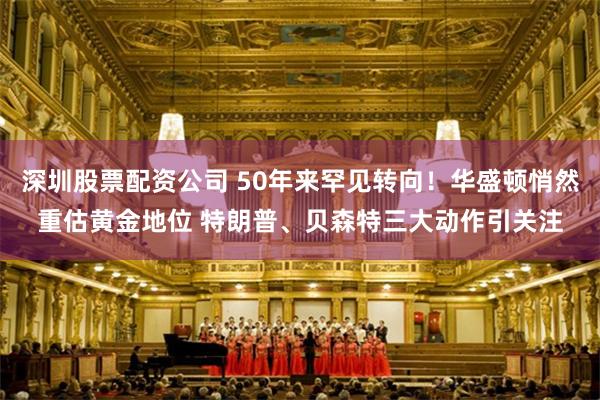 深圳股票配资公司 50年来罕见转向！华盛顿悄然重估黄金地位 特朗普、贝森特三大动作引关注