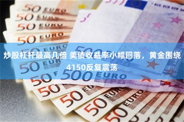 炒股杠杆最高几倍 美债收益率小幅回落，黄金围绕4150反复震荡