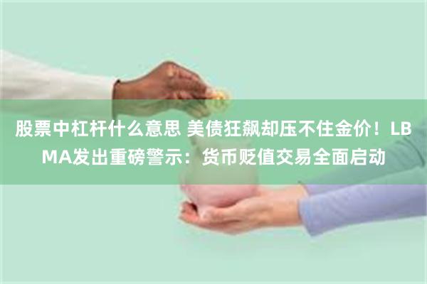 股票中杠杆什么意思 美债狂飙却压不住金价！LBMA发出重磅警示：货币贬值交易全面启动