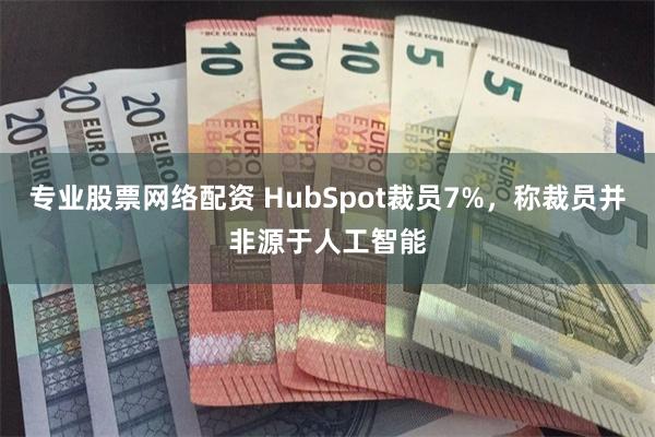 专业股票网络配资 HubSpot裁员7%，称裁员并非源于人工智能