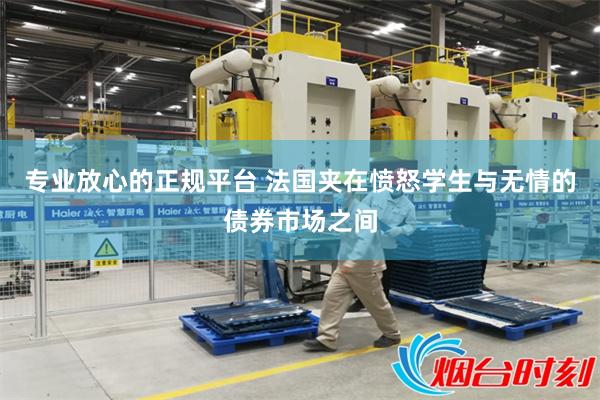 专业放心的正规平台 法国夹在愤怒学生与无情的债券市场之间
