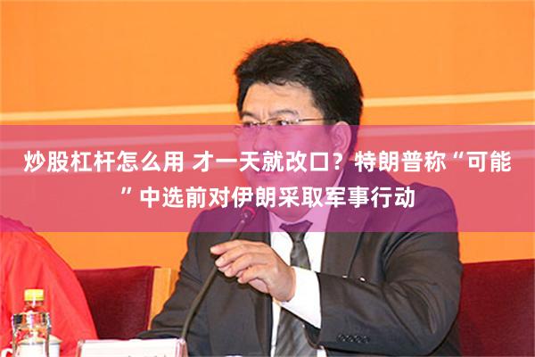 炒股杠杆怎么用 才一天就改口？特朗普称“可能”中选前对伊朗采取军事行动