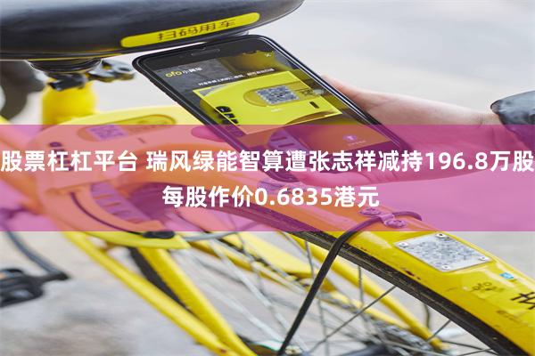 股票杠杠平台 瑞风绿能智算遭张志祥减持196.8万股 每股作价0.6835港元