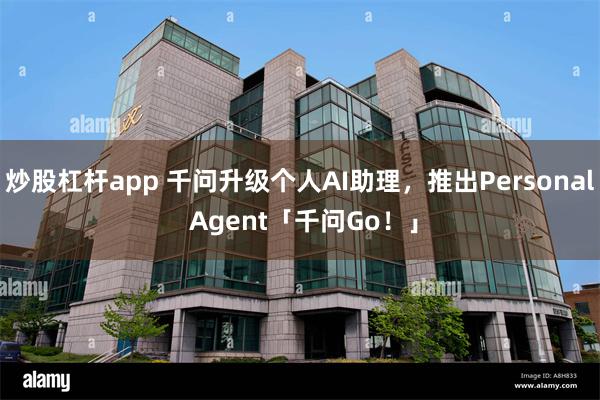 炒股杠杆app 千问升级个人AI助理，推出Personal Agent「千问Go！」