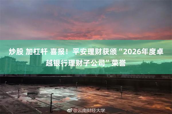 炒股 加杠杆 喜报!平安理财获颁“2026年度卓越银行理财子公司”荣誉