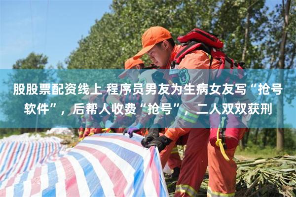 股股票配资线上 程序员男友为生病女友写“抢号软件”，后帮人收费“抢号”，二人双双获刑