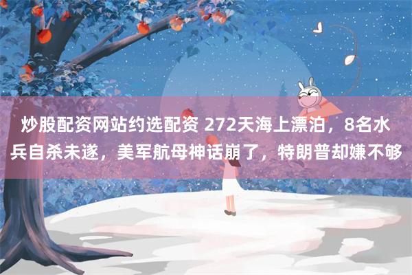 炒股配资网站约选配资 272天海上漂泊,8名水兵自杀未遂,美军航母神话崩了,特朗普却嫌不够