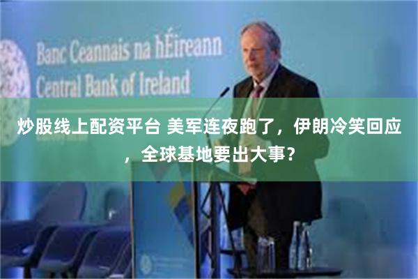 炒股线上配资平台 美军连夜跑了，伊朗冷笑回应，全球基地要出大事？