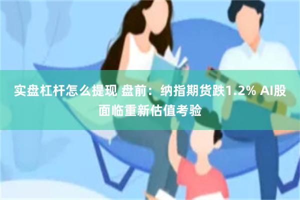 实盘杠杆怎么提现 盘前：纳指期货跌1.2% AI股面临重新估值考验