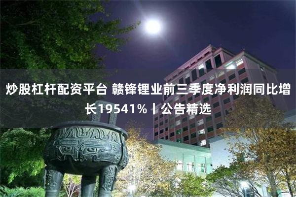 炒股杠杆配资平台 赣锋锂业前三季度净利润同比增长19541%丨公告精选