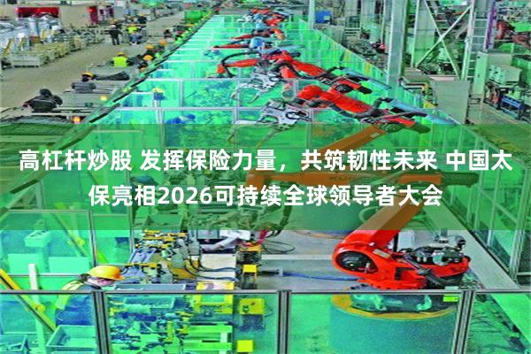 高杠杆炒股 发挥保险力量，共筑韧性未来 中国太保亮相2026可持续全球领导者大会