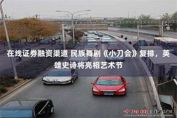 在线证劵融资渠道 民族舞剧《小刀会》复排，英雄史诗将亮相艺术节