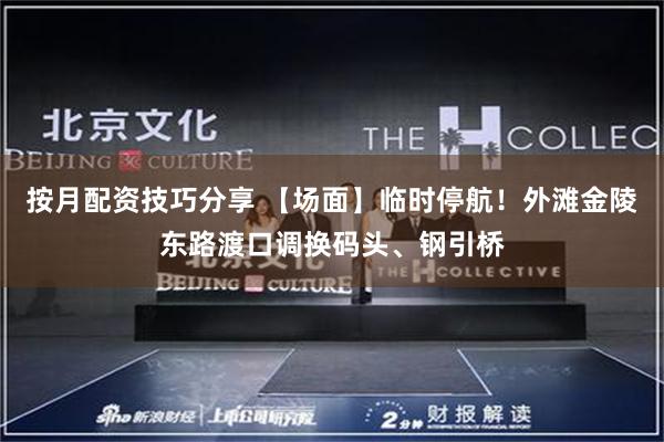 按月配资技巧分享 【场面】临时停航！外滩金陵东路渡口调换码头、钢引桥