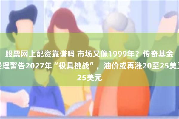 股票网上配资靠谱吗 市场又像1999年？传奇基金经理警告2027年“极具挑战”，油价或再涨20至25美元