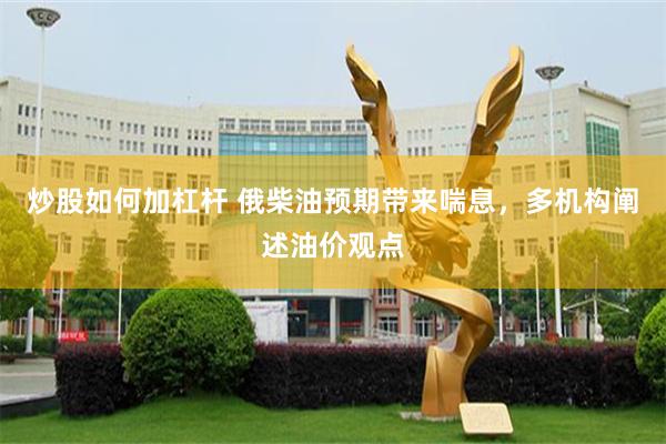 炒股如何加杠杆 俄柴油预期带来喘息,多机构阐述油价观点